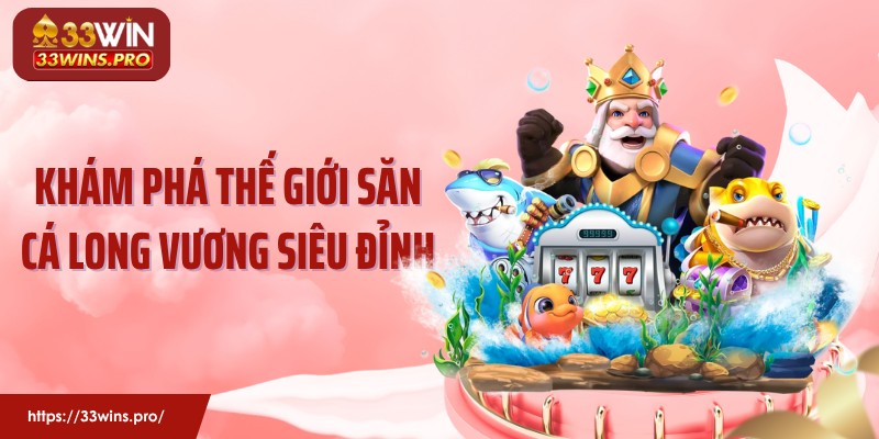Khám phá thế giới săn cá long vương siêu đỉnh