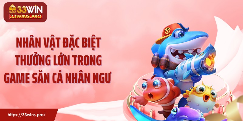 Nhân vật đặc biệt thưởng lớn trong game săn cá nhân ngư