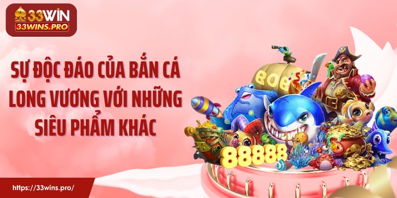 Sự độc đáo của bắn cá long vương với những siêu phẩm khác
