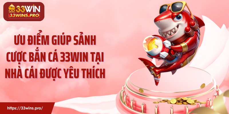 Ưu điểm giúp sảnh cược bắn cá 33Win tại nhà cái được yêu thích